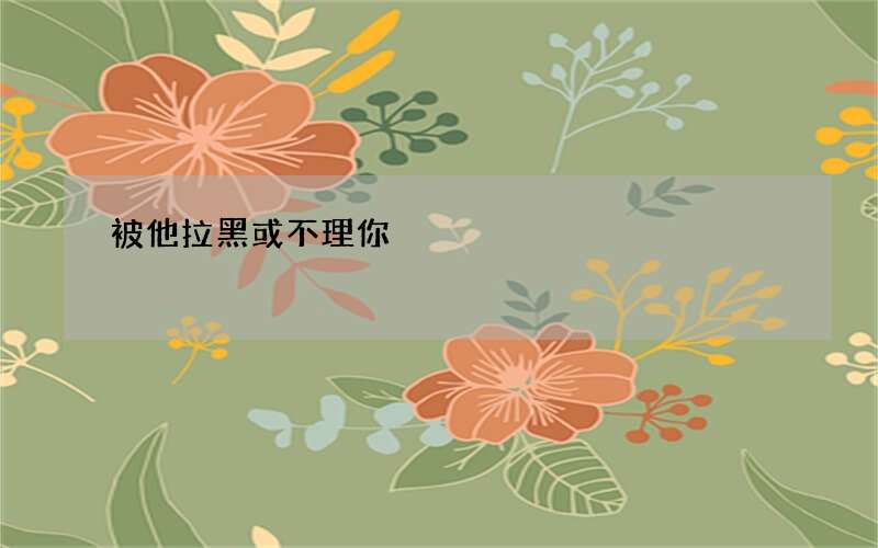 被他拉黑或不理你?三招提升80%复联成功率